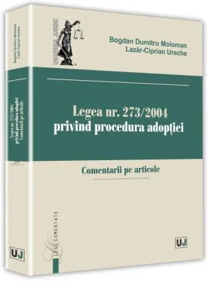 Legea nr. 273/2004 privind procedura adoptiei. Comentarii pe articole - Bogdan Dumitru Moloman, Lazar-Ciprian Ureche