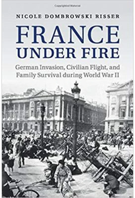 France under Fire: German Invasion, Civilian Flight and Family Survival during World War II - Nicole Dombrowski Risser