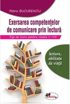 Exersarea competentelor de comunicare prin lectura. Fise de lucru pentru clasele 5-8, editia 2 - Petru Bucurenciu