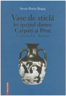 Vase de sticla in spatiul dintre Carpati si Prut (secolele 2 a. Chr. - 2 p. Chr.) - Sever-Petru Botan