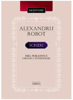 Scrieri. Eseu. Publicistica. Cronici. Interviuri - Alexandru Robot