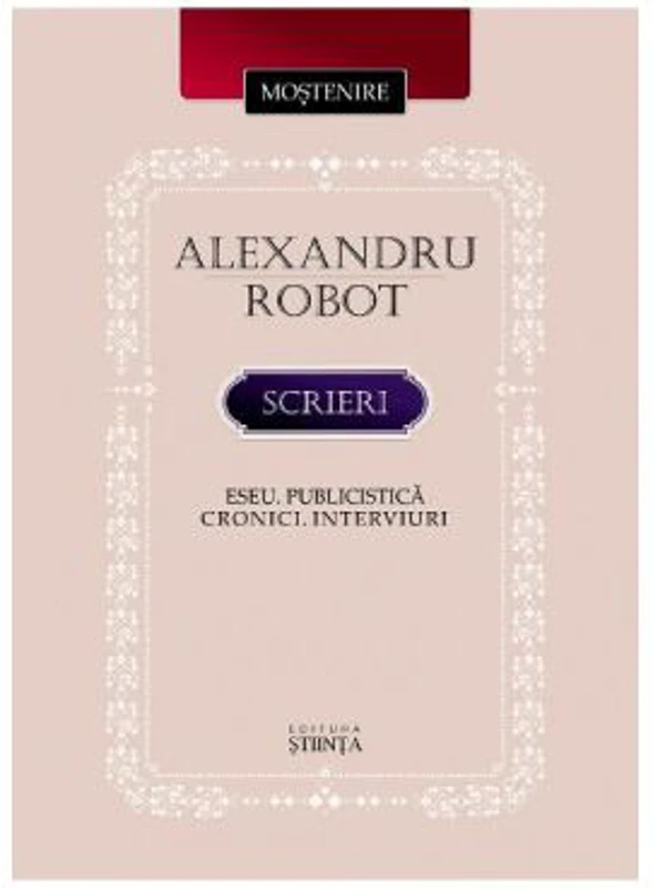 Scrieri. Eseu. Publicistica. Cronici. Interviuri - Alexandru Robot