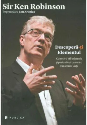 Descopera-ti Elementul. Cum sa-ti afli talentele si pasiunile si cum sa-ti transformi viata - Sir Ken Robinson