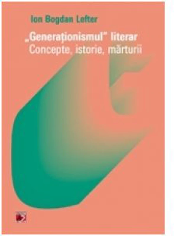 Generationismul literar. Concepte, istorie, marturii - Ion Bogdan Lefter