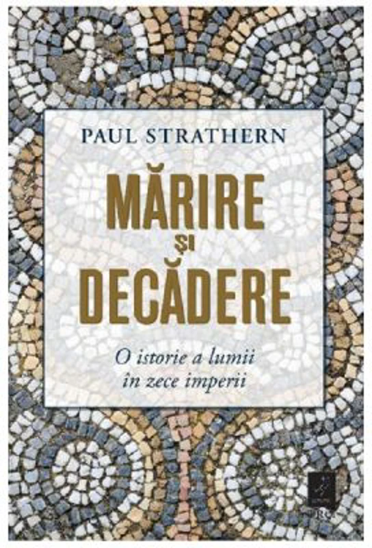 Marirea si decaderea. O istorie a lumii in zece imperii - Paul Strathern