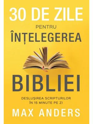 30 de zile pentru intelegerea Bibliei. Deslusirea Scripturilor in 15 minute pe zi - Max Anders