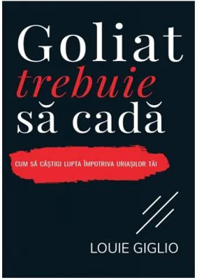 Goliat trebuie sa cada. Cum sa castigi lupta impotriva uriasilor tai - Louie Giglio