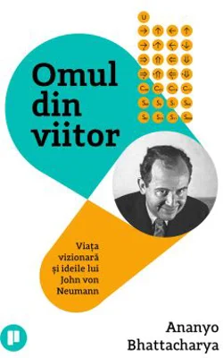 Omul din viitor. Viata vizionara si ideile lui John von Neumann - Ananyo Bhattacharya