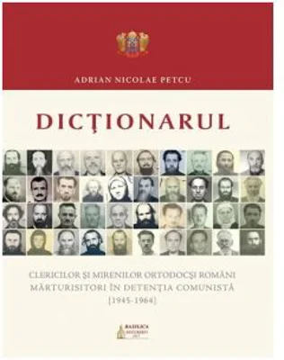 Dictionarul clericilor si mirenilor ortodocsi romani marturisitori in detentia comunista (1945-1964) - Adrian Nicolae Petcu