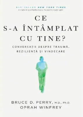 Ce s-a intamplat cu tine? Conversatii despre trauma, rezilienta si vindecare - Bruce D. Perry, Oprah Winfrey