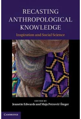 Recasting Anthropological Knowledge: Inspiration and Social Science - Jeanette Edwards, Maja Petrovic-Steger