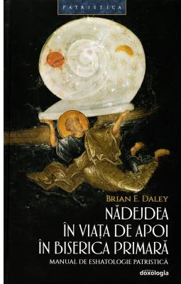 Nadejdea in viata de apoi in Biserica Primara. Manual de eshatologie patristica - Brian E. Daley