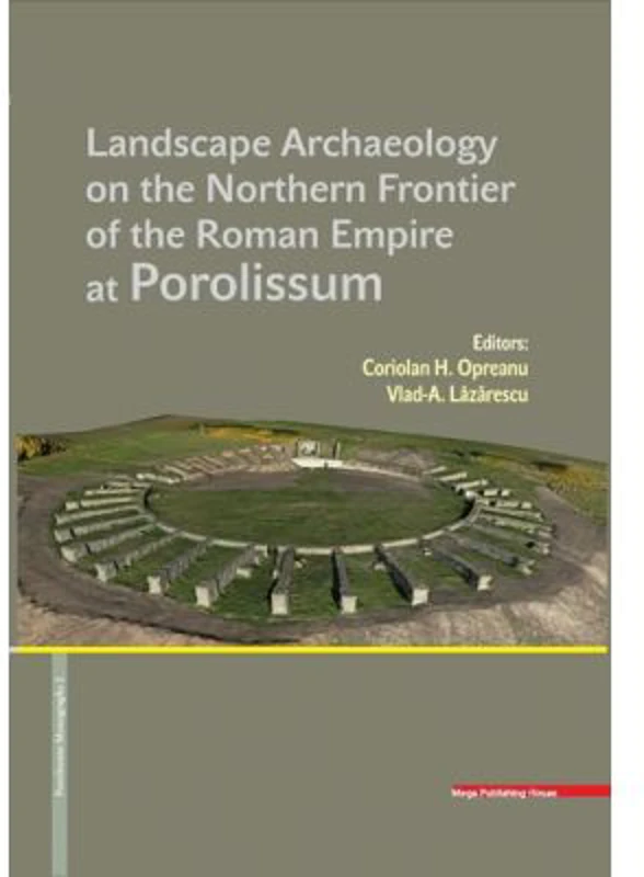 LANDSCAPE ARCHAEOLOGY ON THE NORTHERN FRONTIER OF THE ROMAN EMPIRE AT POROLISSUM - Coriolan Horatiu Opreanu, Vlad-Andrei Lazarescu
