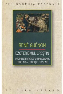 Ezoterismul crestin. Ordinele initiatice si simbolismul profund al traditiei crestine - Rene Guenon