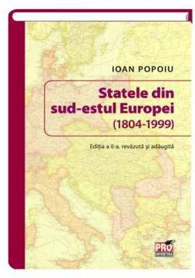 Statele din sud-estul Europei (1804-1999). Editia a II-a revazuta si adaugita - Ioan Popoiu