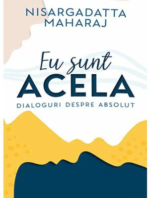 Eu sunt Acela - Dialoguri despre Absolut - Nisargadatta Maharaj