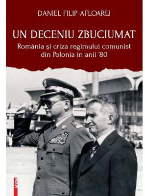 Un deceniu zbuciumat. Romania si criza regimului comunist din Polonia in anii ‘80 - Daniel Filip-Afloarei