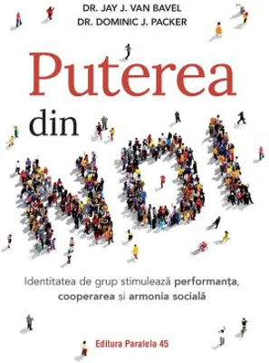 Puterea din NOI. Identitatea de grup stimuleaza performanta, cooperarea si armonia sociala - J. Jay Van Bavel