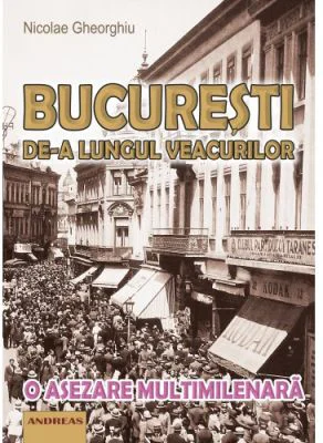 Bucuresti de-a lungul veacurilor. O asezare multimilenara - Nicolae Gheorghiu
