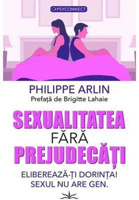 Sexualitatea fara prejudecati. Elibereaza-ti dorinta! Sexul nu are gen - Philippe Arlin