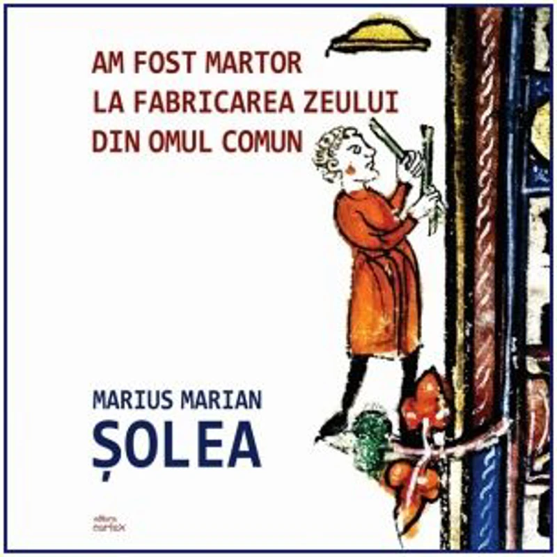 Am fost martor la fabricarea zeului din omul comun - Marius Marian Solea
