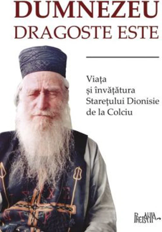 Dumnezeu dragoste este. Viata si invataturile staretului Dionisie de la Colciu