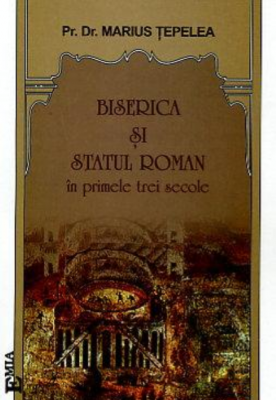 Biserica si statul roman in primele trei secole - Marius Tepelea