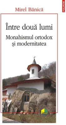Intre doua lumi. Monahismul ortodox si modernitatea - Mirel Banica