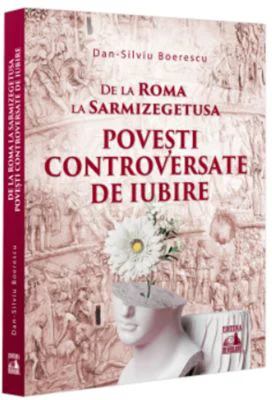 De la Roma la Sarmizegetusa. Povesti controversate de iubire - Dan-Silviu Boerescu