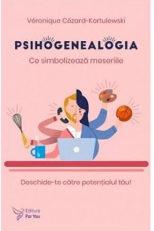 Psihogenealogia. Ce simbolizeaza meseriile. Deschide-te catre potentialul tau! - Veronique Cezard-Kortulewski