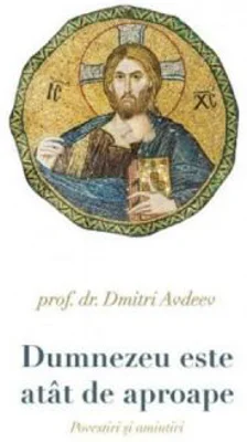 Dumnezeu este atat de aproape. Povestiri si amintiri - Prof. Dr. Dmitri Avdeev