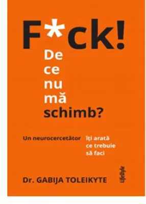 F*ck! De ce nu ma schimb?. Un neurocercetator iti arata ce trebuie sa faci - Dr. Gabija Toleikyte