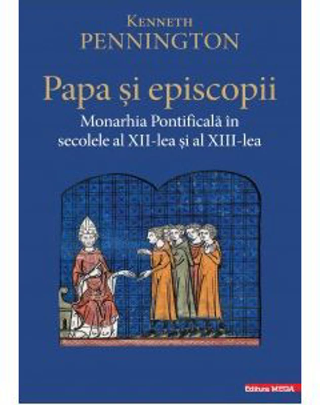 Papa si episcopii. Monarhia pontificala in secolele al 12‑lea si al 13-lea - Kenneth Pennington