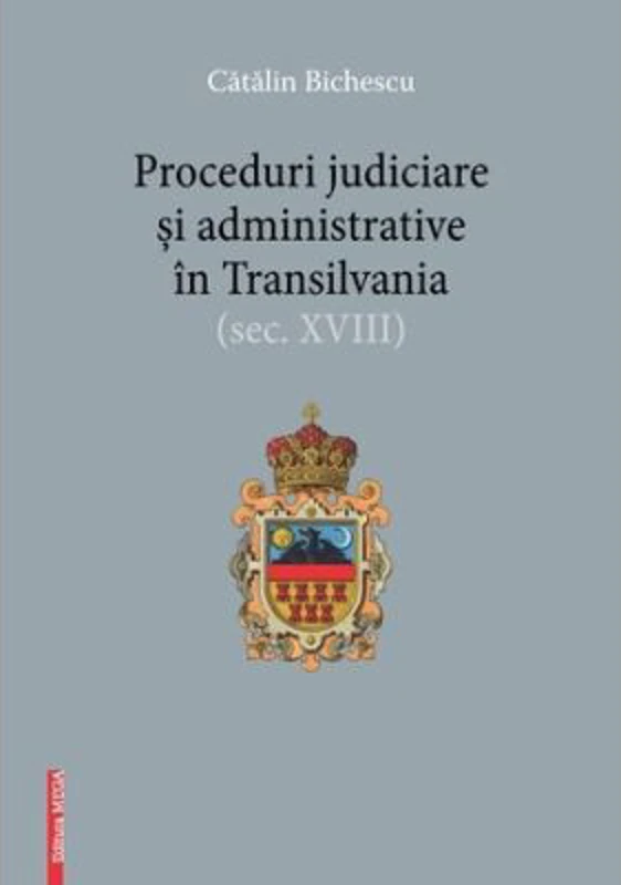 Proceduri judiciare si administrative in Transilvania, secolul 18 - Catalin Bichescu