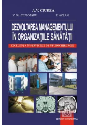 Dezvoltarea managementului in organizatiile sanatatii. Excelenta in serviciile de neurochirurgie - Vasilie Gh. Ciubotaru, Alexandru Vladimir Ciurea, E