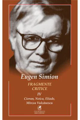 Fragmente critice. Volumul 4. Cioran, Noica, Eliade, Mircea Vulcanescu - Eugen Simion