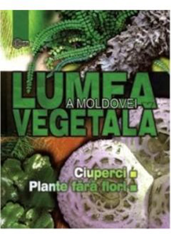 Lumea vegetala a Moldovei. Volumul 1. Ciuperci. Plante fara flori - Adam Begu