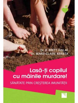 Lasa-ti copilul cu mainile murdare! Sanatate prin cresterea imunitatii - Dr. B. Brett Finlay, Dr. Marie-Claire Arrieta
