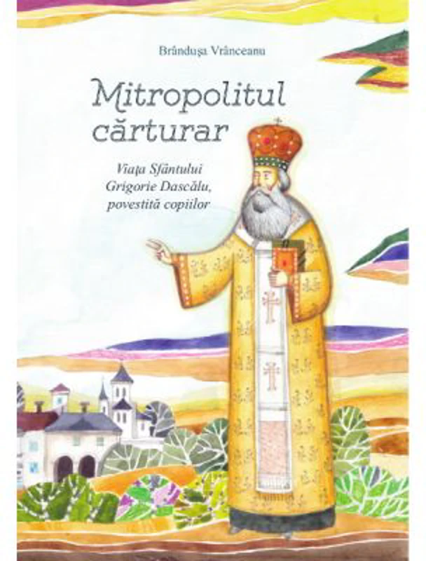 Mitropolitul carturar. Viata Sfantului Grigorie Dascalu, povestita copiilor - Brandusa Vranceanu