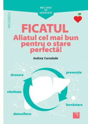 Mic ghid de sanatate. Ficatul. Aliatul cel mai bun pentru o stare perfecta! - Audrey Carsalade