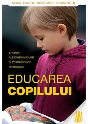 Educarea copilului. Sfaturi ale duhovnicilor si psihologilor ortodocsi 