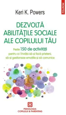 Dezvolta abilitatile sociale ale copilului tau. Peste 150 de activitati pentru a-l invata sa-si faca prieteni, sa-si gestioneze emotiile si sa comunic