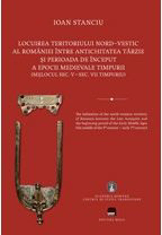 Locuirea teritoriului nord-vestic al Romaniei intre Antichitatea Tarzie si perioada de inceput a Epocii Medievale Timpurii - Ioan Stanciu