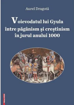 Voievodatul lui Gyula intre paganism si crestinism in jurul anului 1000 - Aurel Dragota