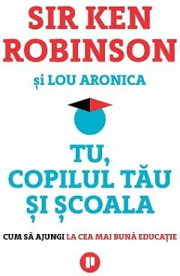 Tu, copilul tau si scoala. Cum sa ajungi la cea mai buna educatie - Sir Ken Robinson