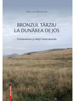 Bronzul tarziu la Dunarea de Jos. Componente si relatii interculturale - Neculai Bolohan