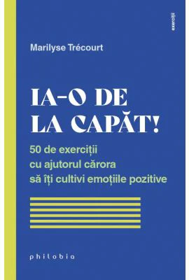 Ia-o de la capat! 50 de exercitii cu ajutorul carora sa iti cultivi emotiile pozitive - Marilyse Trecourt