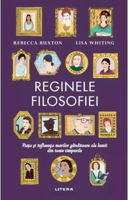 Reginele filosofiei. Viata si influenta marilor ganditoare ale lumii din toate timpurile - Rebecca Buxton, Lisa Whiting