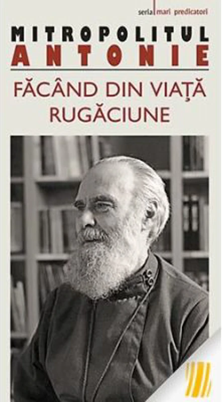 Facand din viata rugaciune - metropolitul Antonie de Suroj