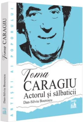 Toma Caragiu. Actorul si salbaticii - Dan-Silviu Boerescu